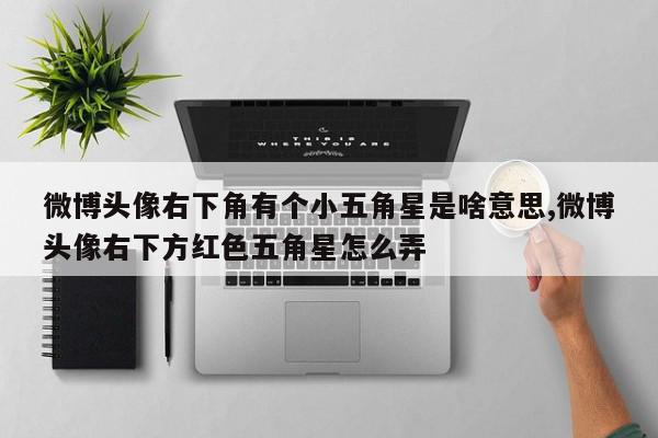 微博头像右下角有个小五角星是啥意思,微博头像右下方红色五角星怎么弄