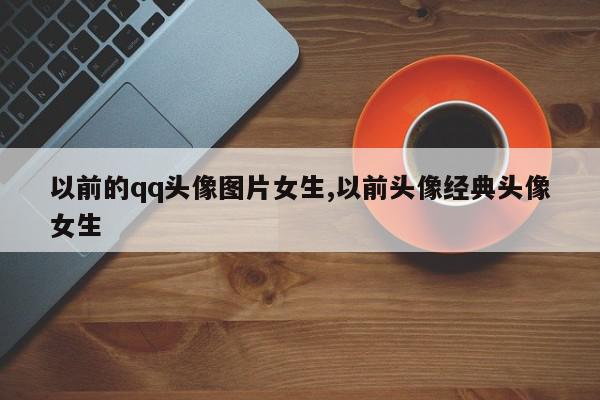 以前的qq头像图片女生,以前头像经典头像女生