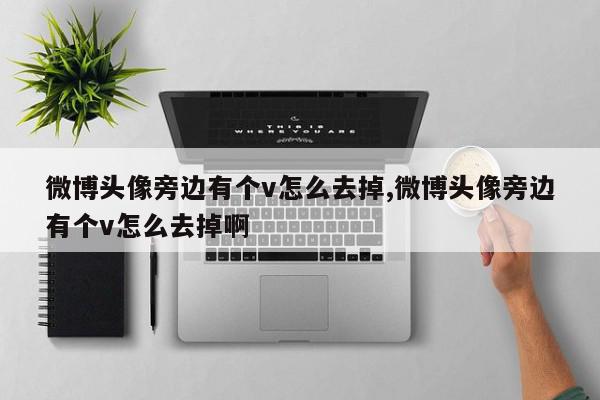微博头像旁边有个v怎么去掉,微博头像旁边有个v怎么去掉啊