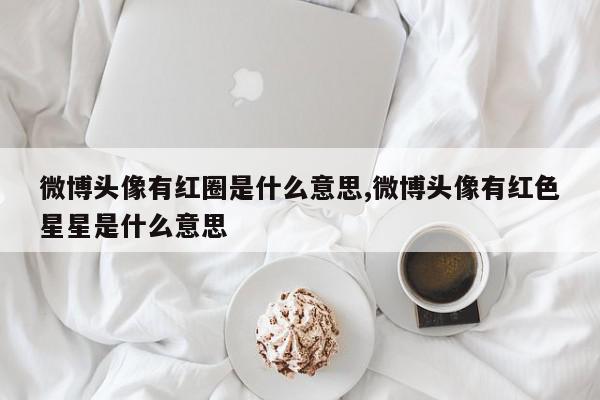 微博头像有红圈是什么意思,微博头像有红色星星是什么意思