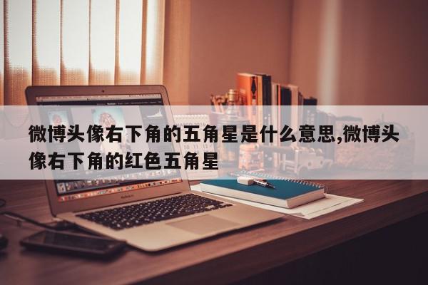 微博头像右下角的五角星是什么意思,微博头像右下角的红色五角星