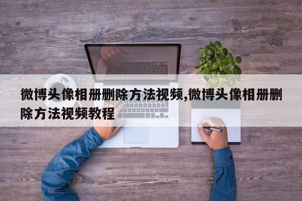 微博头像相册删除方法视频,微博头像相册删除方法视频教程
