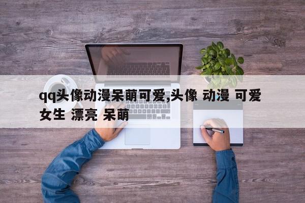 qq头像动漫呆萌可爱,头像 动漫 可爱 女生 漂亮 呆萌