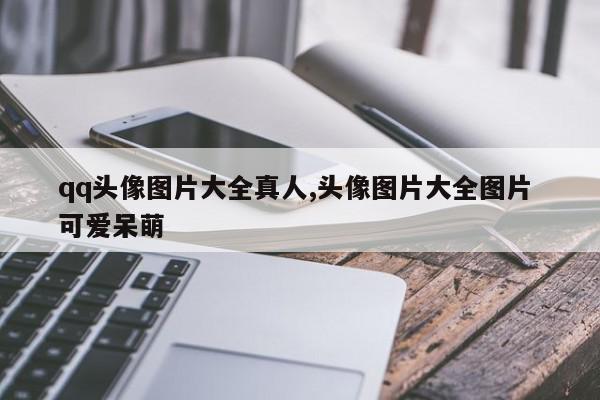qq头像图片大全真人,头像图片大全图片 可爱呆萌