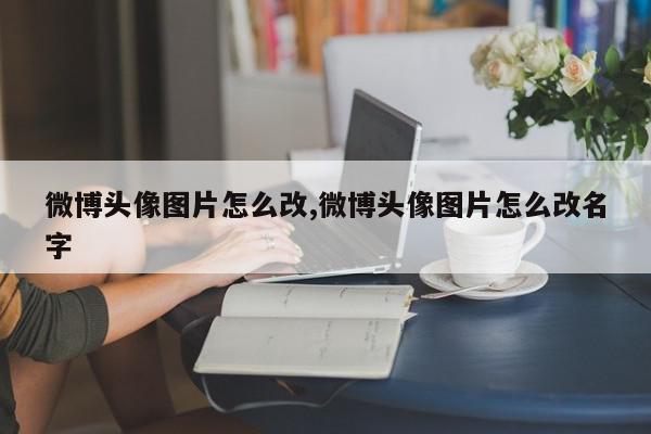 微博头像图片怎么改,微博头像图片怎么改名字