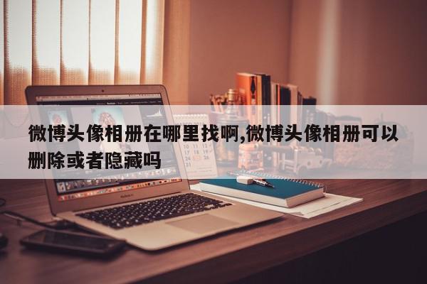 微博头像相册在哪里找啊,微博头像相册可以删除或者隐藏吗