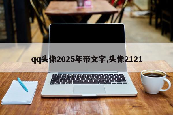 qq头像2025年带文字,头像2121