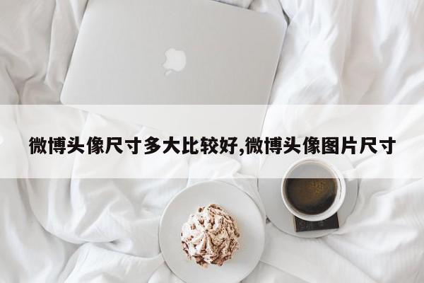 微博头像尺寸多大比较好,微博头像图片尺寸