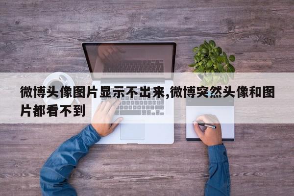 微博头像图片显示不出来,微博突然头像和图片都看不到