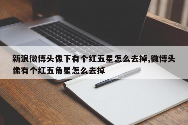 新浪微博头像下有个红五星怎么去掉,微博头像有个红五角星怎么去掉