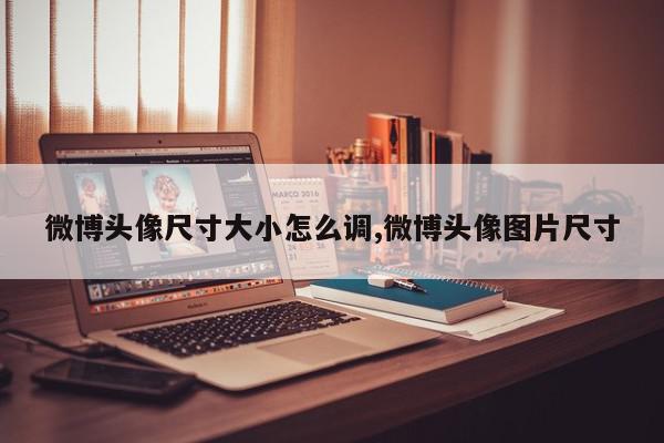微博头像尺寸大小怎么调,微博头像图片尺寸