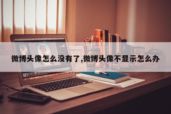 微博头像怎么没有了,微博头像不显示怎么办