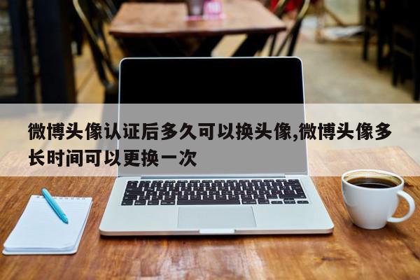 微博头像认证后多久可以换头像,微博头像多长时间可以更换一次