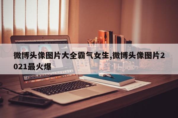 微博头像图片大全霸气女生,微博头像图片2021最火爆