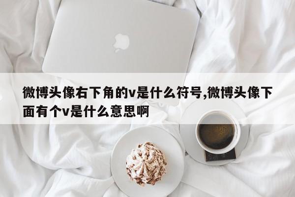 微博头像右下角的v是什么符号,微博头像下面有个v是什么意思啊
