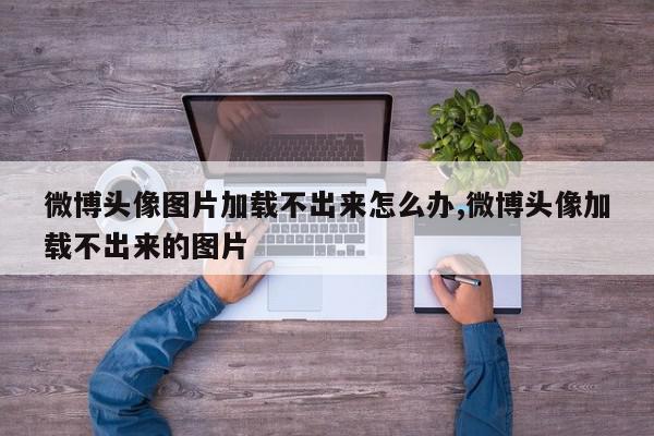 微博头像图片加载不出来怎么办,微博头像加载不出来的图片