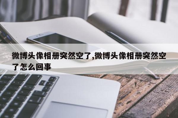 微博头像相册突然空了,微博头像相册突然空了怎么回事