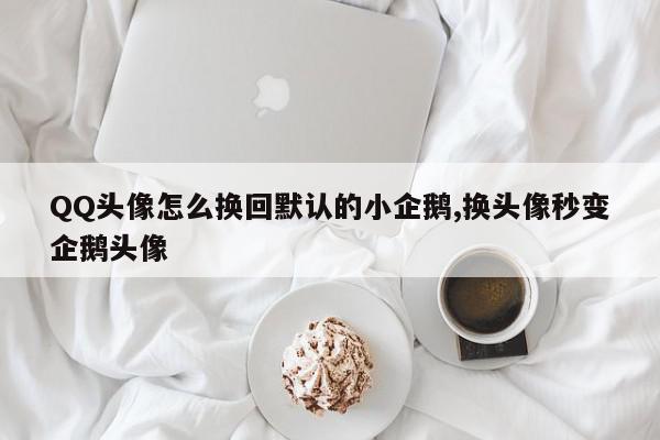 QQ头像怎么换回默认的小企鹅,换头像秒变企鹅头像