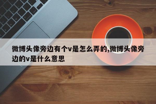微博头像旁边有个v是怎么弄的,微博头像旁边的v是什么意思