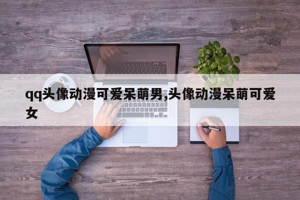 qq头像动漫可爱呆萌男,头像动漫呆萌可爱女