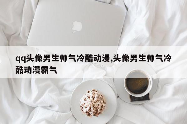 qq头像男生帅气冷酷动漫,头像男生帅气冷酷动漫霸气