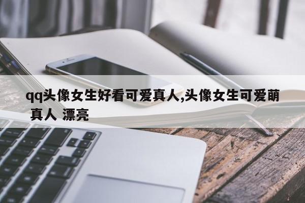qq头像女生好看可爱真人,头像女生可爱萌 真人 漂亮