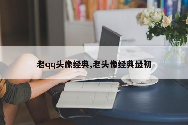 老qq头像经典,老头像经典最初